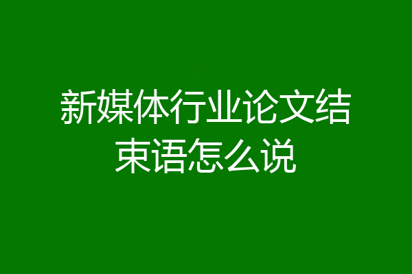 新媒体行业论文结束语怎么说