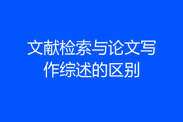 文献检索与论文写作综述的区别