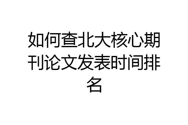 如何查北大核心期刊论文发表时间排名