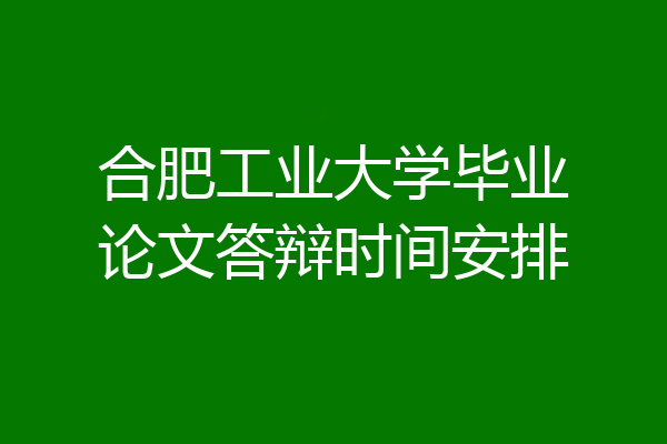 合肥工业大学毕业论文答辩时间安排