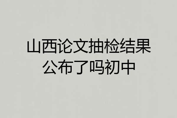 山西论文抽检结果公布了吗初中