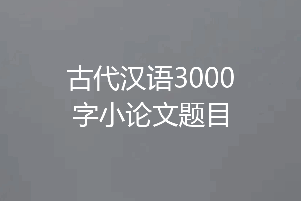 古代汉语3000字小论文题目
