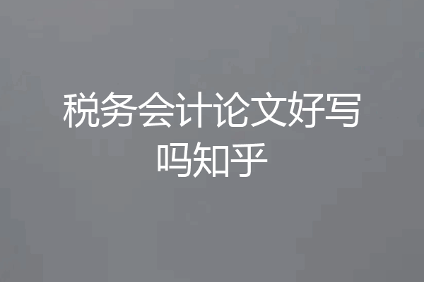 税务会计论文好写吗知乎