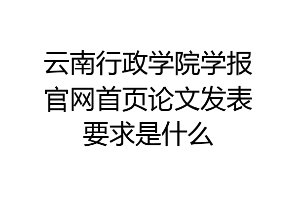 云南行政学院学报官网首页论文发表要求是什么