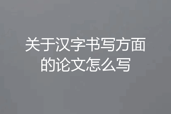 关于汉字书写方面的论文怎么写