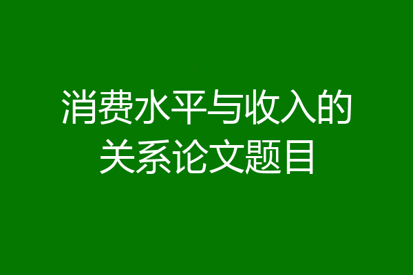消费水平与收入的关系论文题目