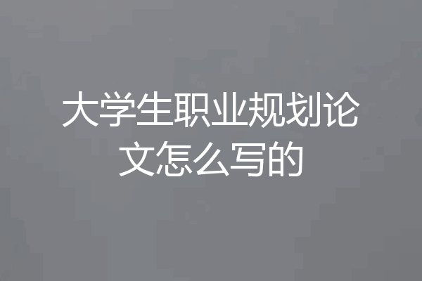 大学生职业规划论文怎么写的