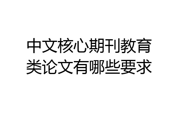 中文核心期刊教育类论文有哪些要求