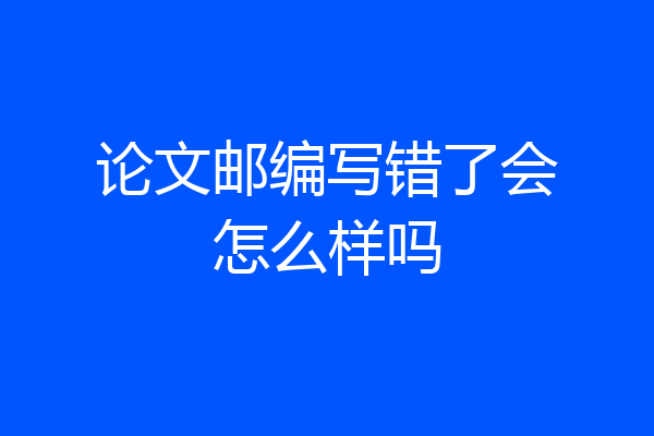 论文邮编写错了会怎么样吗