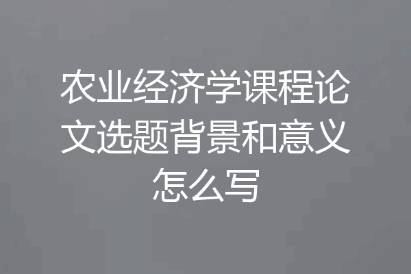 农业经济学课程论文选题背景和意义怎么写