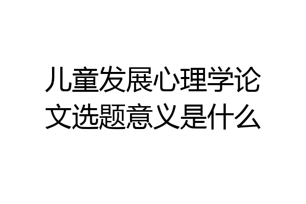 儿童发展心理学论文选题意义是什么