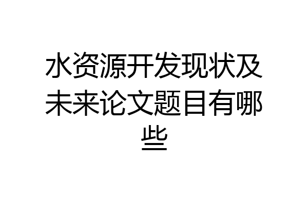 水资源开发现状及未来论文题目有哪些