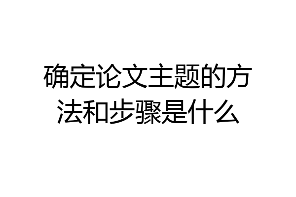 确定论文主题的方法和步骤是什么