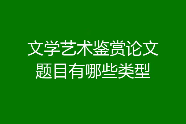 文学艺术鉴赏论文题目有哪些类型