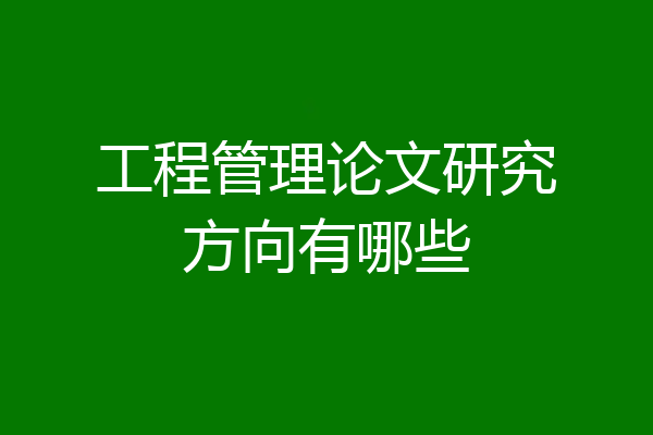 工程管理论文研究方向有哪些