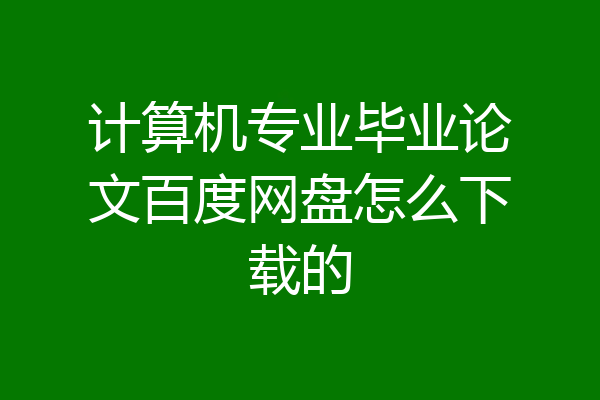 计算机专业毕业论文百度网盘怎么下载的