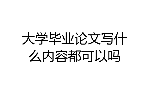 大学毕业论文写什么内容都可以吗