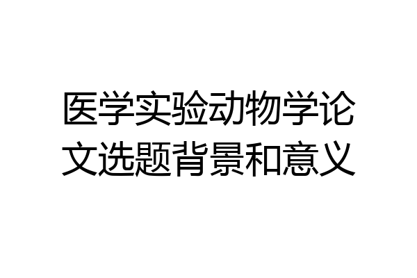 医学实验动物学论文选题背景和意义