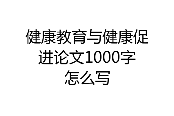 健康教育与健康促进论文1000字怎么写