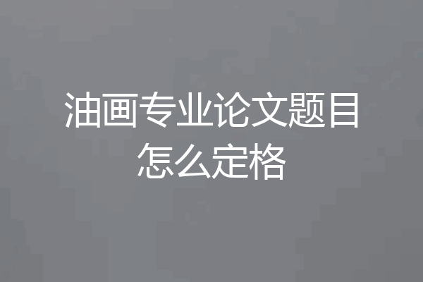 油画专业论文题目怎么定格
