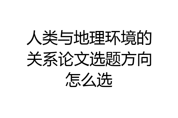 人类与地理环境的关系论文选题方向怎么选
