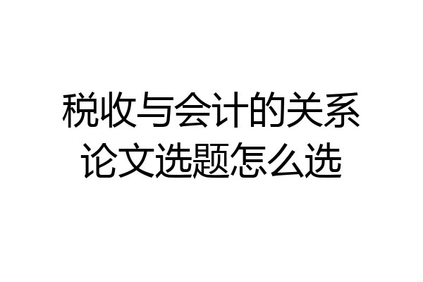税收与会计的关系论文选题怎么选