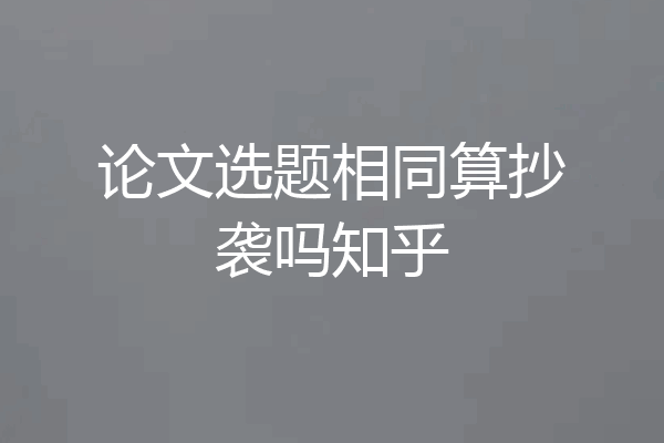 论文选题相同算抄袭吗知乎