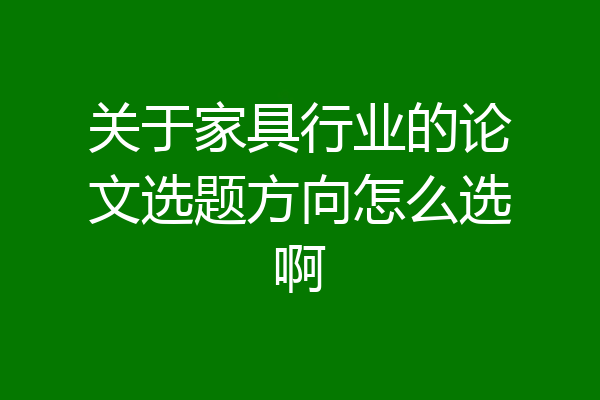 关于家具行业的论文选题方向怎么选啊