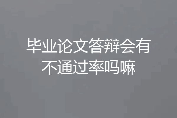 毕业论文答辩会有不通过率吗嘛