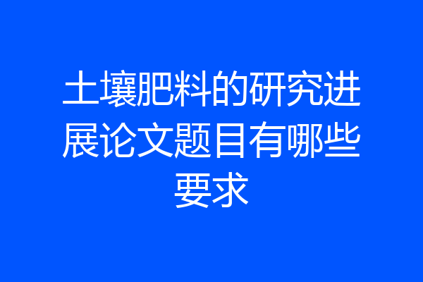 土壤肥料的研究进展论文题目有哪些要求