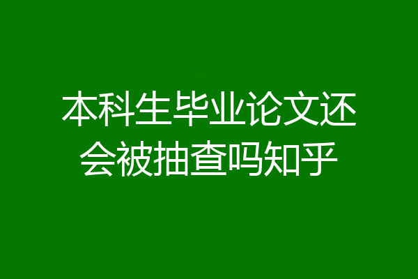 本科生毕业论文还会被抽查吗知乎