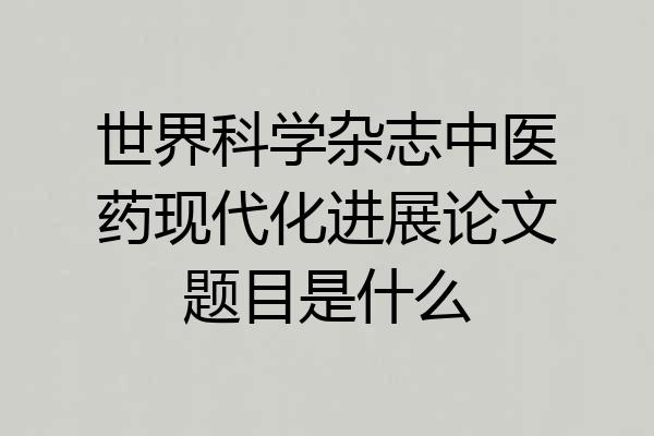 世界科学杂志中医药现代化进展论文题目是什么