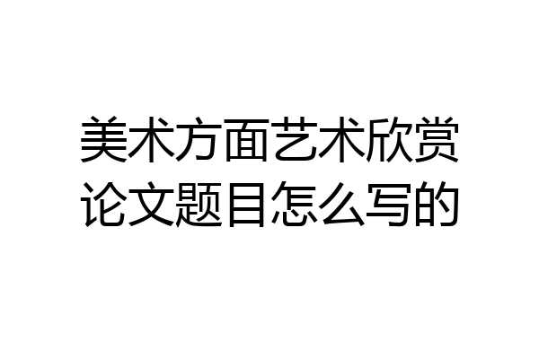 美术方面艺术欣赏论文题目怎么写的