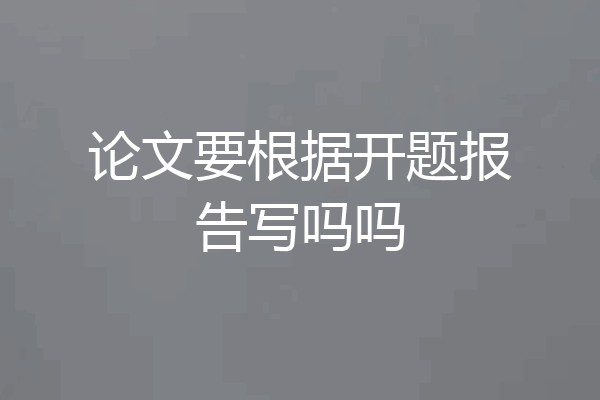 论文要根据开题报告写吗吗