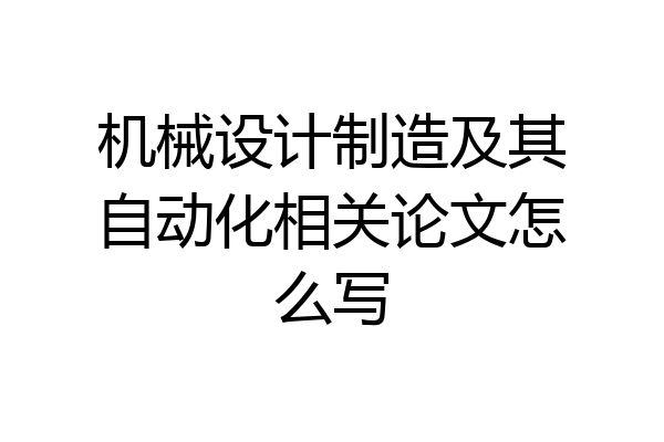 机械设计制造及其自动化相关论文怎么写