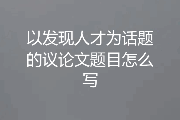 以发现人才为话题的议论文题目怎么写