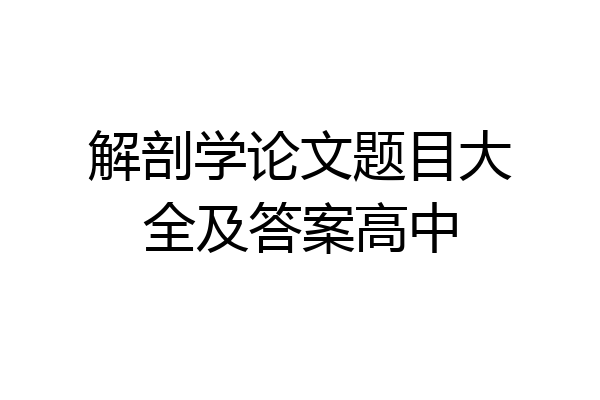 解剖学论文题目大全及答案高中