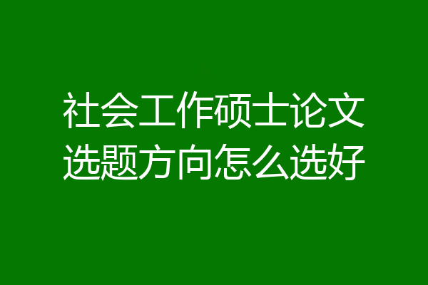 社会工作硕士论文选题方向怎么选好