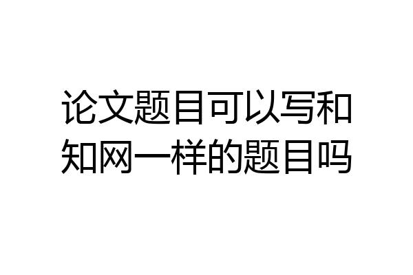 论文题目可以写和知网一样的题目吗