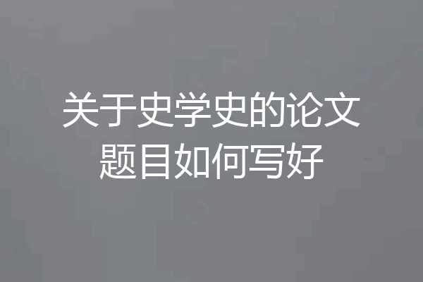 关于史学史的论文题目如何写好
