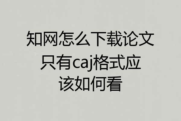 知网怎么下载论文只有caj格式应该如何看