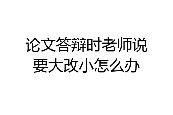 论文答辩时老师说要大改小怎么办