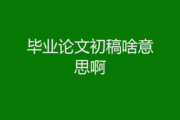 毕业论文初稿啥意思啊