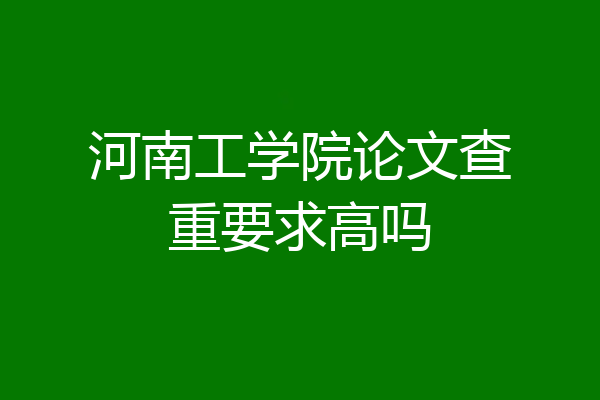 河南工学院论文查重要求高吗