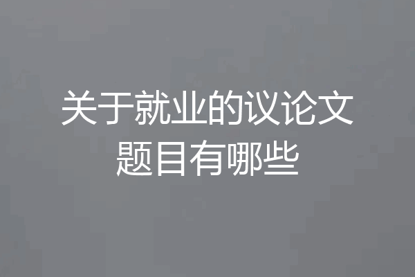 关于就业的议论文题目有哪些