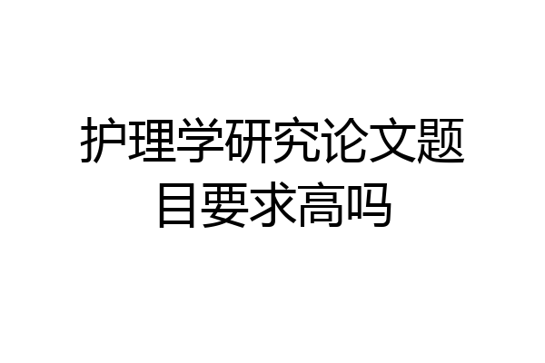 护理学研究论文题目要求高吗