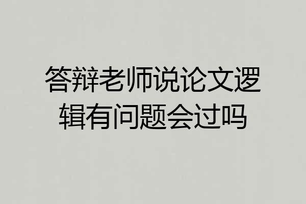 答辩老师说论文逻辑有问题会过吗