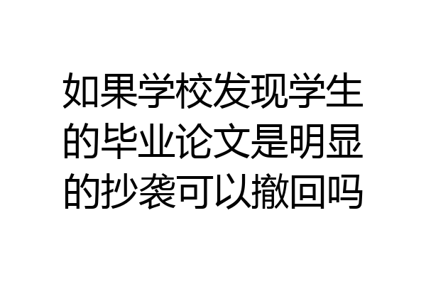 如果学校发现学生的毕业论文是明显的抄袭可以撤回吗