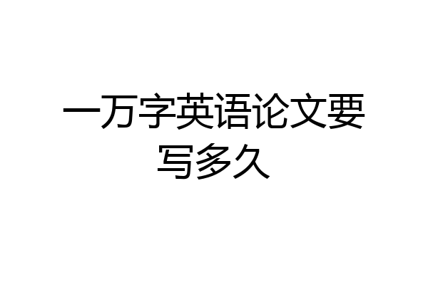 一万字英语论文要写多久