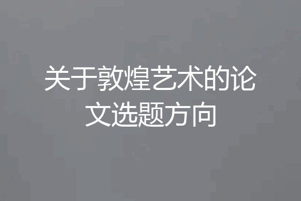 关于敦煌艺术的论文选题方向
